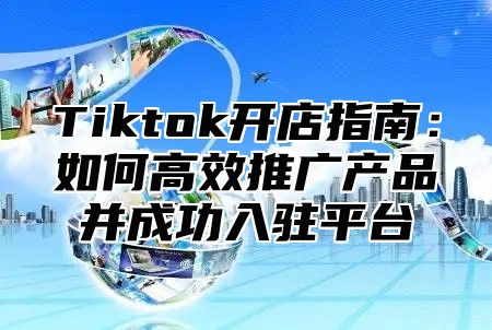 Tiktok开店指南：如何高效推广产品并成功入驻平台