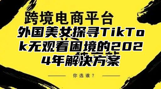 外国美女探寻TikTok无观看困境的2025年解决方案