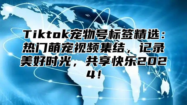 Tiktok宠物号标签精选：热门萌宠视频集结，记录美好时光，共享快乐2025！