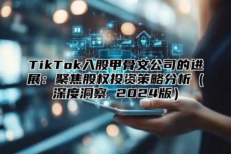 TikTok入股甲骨文公司的进展：聚焦股权投资策略分析深度洞察 2025版
