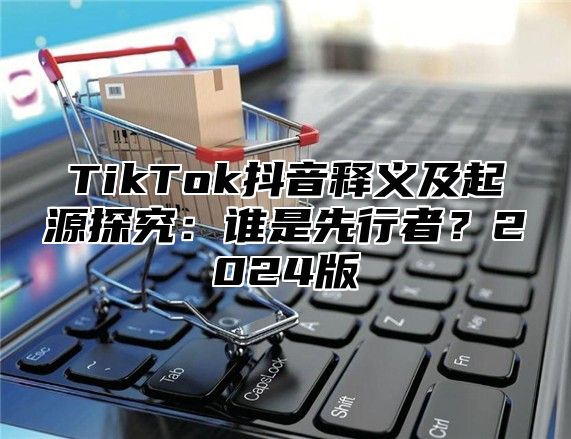 TikTok抖音释义及起源探究：谁是先行者？2025版