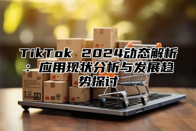 TikTok 2025动态解析：应用现状分析与发展趋势探讨