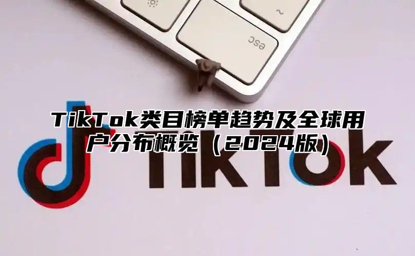 TikTok类目榜单趋势及全球用户分布概览2025版