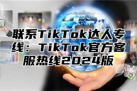 联系TikTok达人专线：TikTok官方客服热线2025版