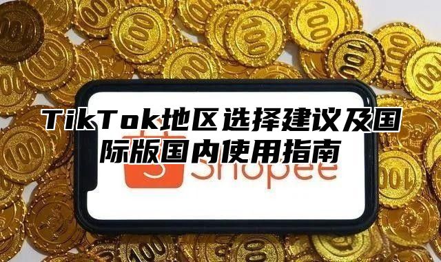 TikTok地区选择建议及国际版国内使用指南