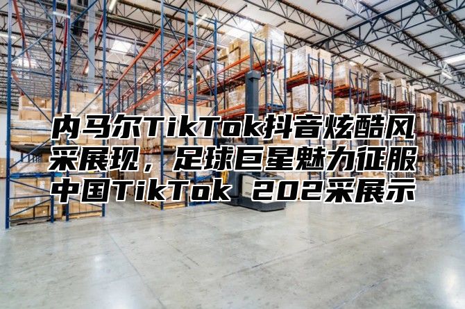 内马尔TikTok抖音炫酷风采展现，足球巨星魅力征服中国TikTok 202采展示