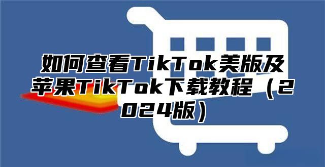 如何查看TikTok美版及苹果TikTok下载教程2025版