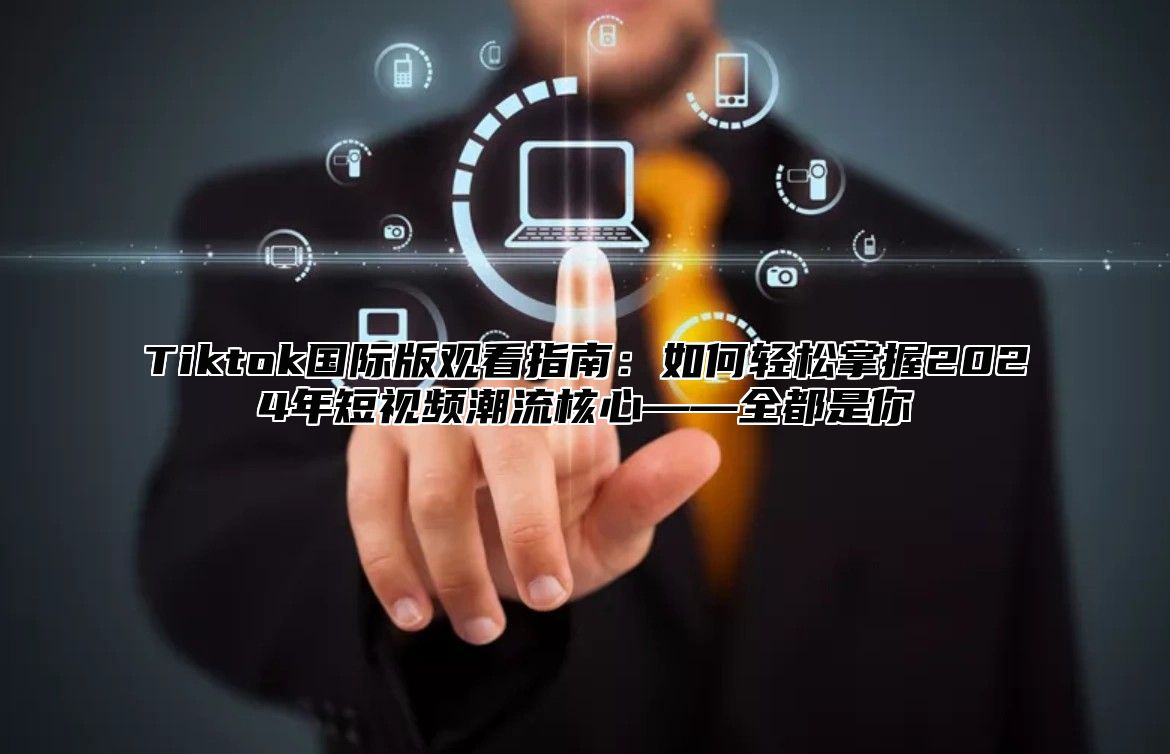 Tiktok国际版观看指南：如何轻松掌握2025年短视频潮流核心——全都是你