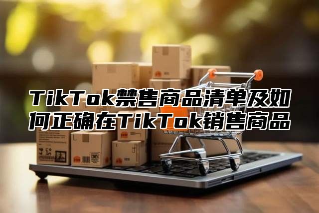 TikTok禁售商品清单及如何正确在TikTok销售商品