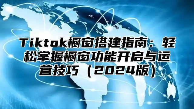Tiktok橱窗搭建指南：轻松掌握橱窗功能开启与运营技巧2025版