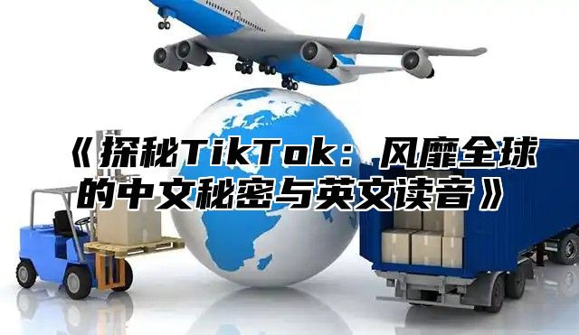 探秘TikTok：风靡全球的中文秘密与英文读音
