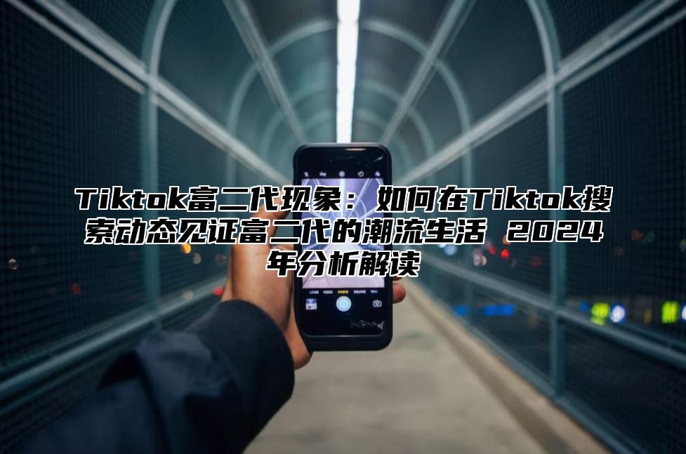 Tiktok富二代现象：如何在Tiktok搜索动态见证富二代的潮流生活 2025年分析解读