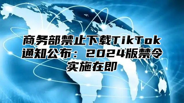 商务部禁止下载TikTok通知公布：2025版禁令实施在即