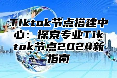 Tiktok节点搭建中心：探索专业Tiktok节点2025新指南
