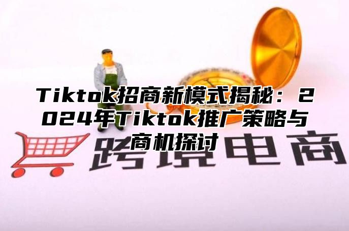 Tiktok招商新模式揭秘：2025年Tiktok推广策略与商机探讨