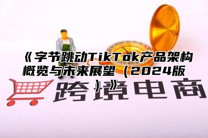 字节跳动TikTok产品架构概览与未来展望2025版