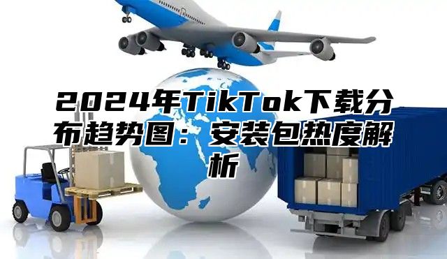 2025年TikTok下载分布趋势图：安装包热度解析