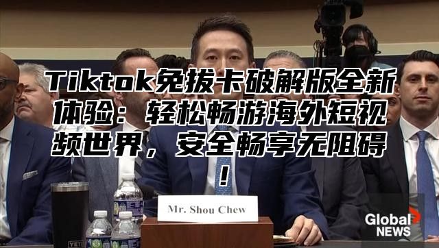 Tiktok免拔卡破解版全新体验：轻松畅游海外短视频世界，安全畅享无阻碍！
