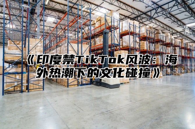 印度禁TikTok风波：海外热潮下的文化碰撞