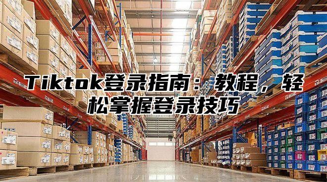 Tiktok登录指南：教程，轻松掌握登录技巧