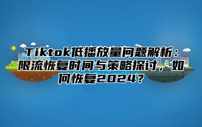 Tiktok低播放量问题解析：限流恢复时间与策略探讨，如何恢复2025？