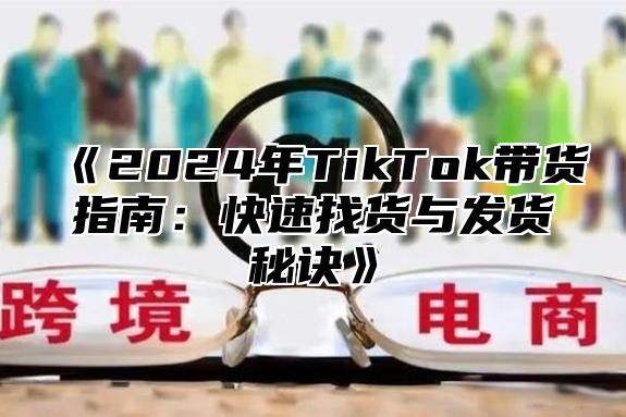 2025年TikTok带货指南：快速找货与发货秘诀