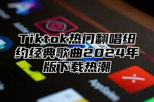 Tiktok热门翻唱纽约经典歌曲2025年版下载热潮