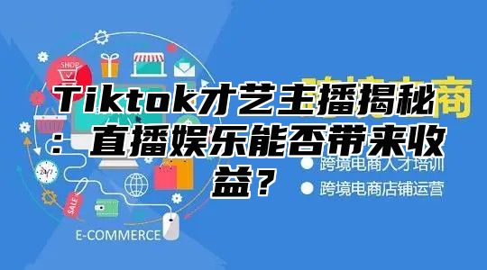 Tiktok才艺主播揭秘：直播娱乐能否带来收益？