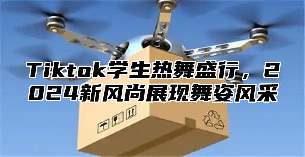 Tiktok学生热舞盛行，2025新风尚展现舞姿风采