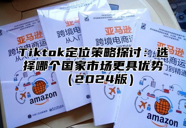 Tiktok定位策略探讨：选择哪个国家市场更具优势2025版