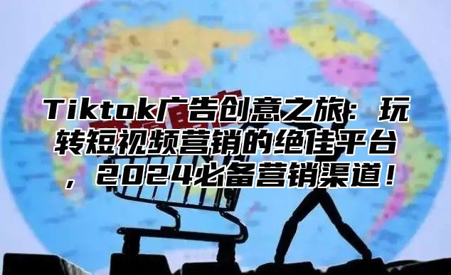 Tiktok广告创意之旅：玩转短视频营销的绝佳平台，2025必备营销渠道！