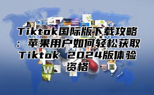 Tiktok国际版下载攻略：苹果用户如何轻松获取Tiktok 2025版体验资格