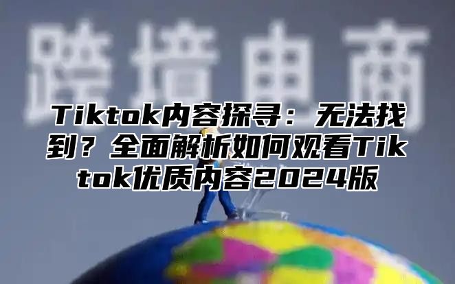 Tiktok内容探寻：无法找到？全面解析如何观看Tiktok优质内容2025版