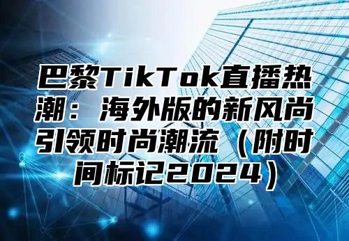 巴黎TikTok直播热潮：海外版的新风尚引领时尚潮流附时间标记2025