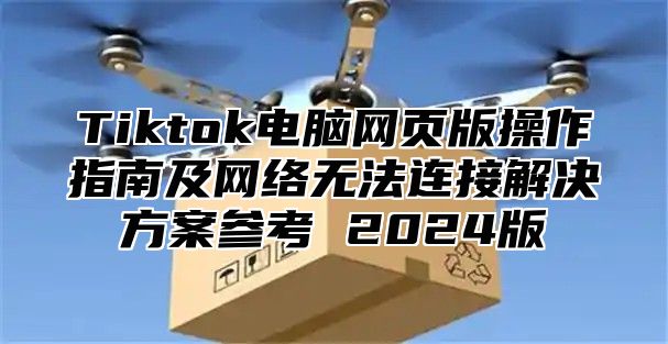 Tiktok电脑网页版操作指南及网络无法连接解决方案参考 2025版
