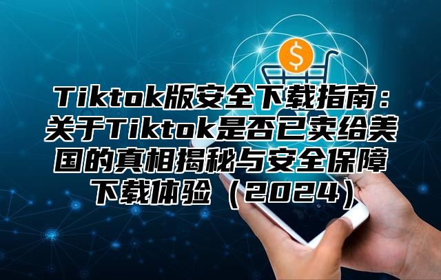 Tiktok版安全下载指南：关于Tiktok是否已卖给美国的真相揭秘与安全保障下载体验2025