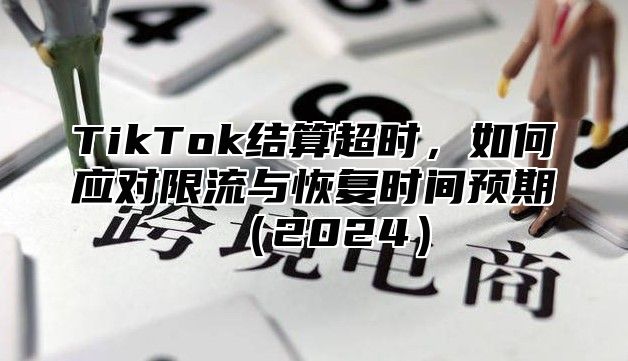 TikTok结算超时，如何应对限流与恢复时间预期2025
