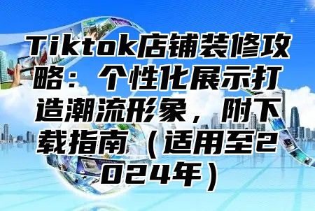 Tiktok店铺装修攻略：个性化展示打造潮流形象，附下载指南适用至2025年