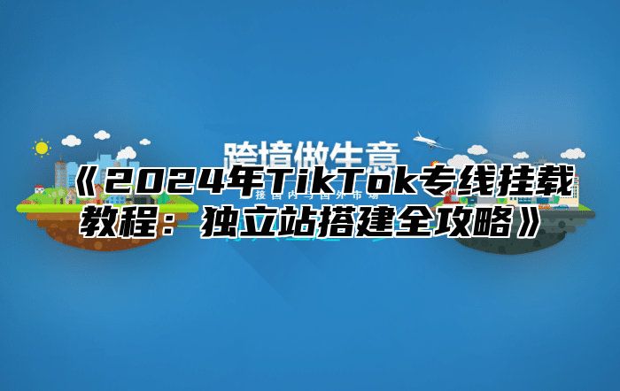 2025年TikTok专线挂载教程：独立站搭建全攻略