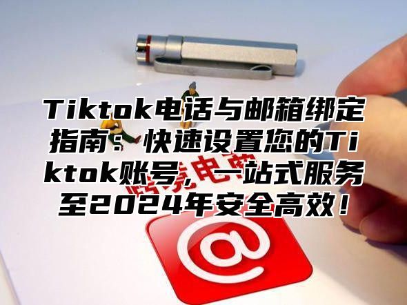 Tiktok电话与邮箱绑定指南：快速设置您的Tiktok账号，一站式服务至2025年安全高效！