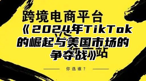 2025年TikTok的崛起与美国市场的争夺战
