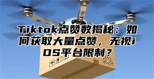 Tiktok点赞数揭秘：如何获取大量点赞，无视iOS平台限制？