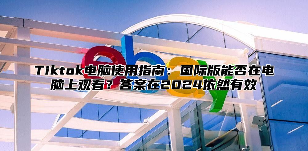 Tiktok电脑使用指南：国际版能否在电脑上观看？答案在2025依然有效