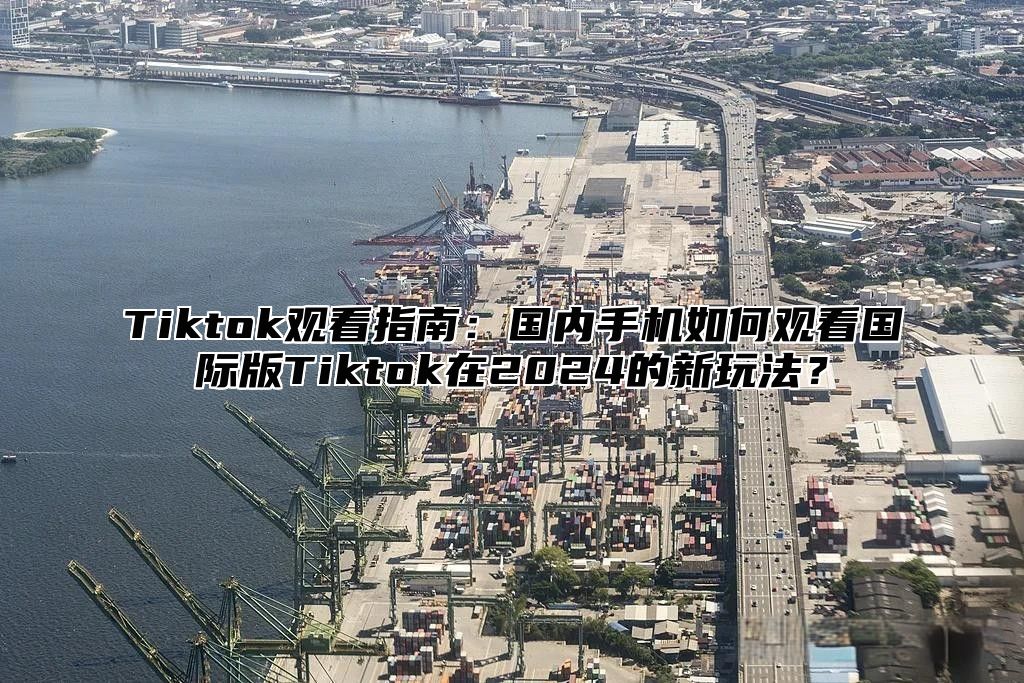 Tiktok观看指南：国内手机如何观看国际版Tiktok在2025的新玩法？