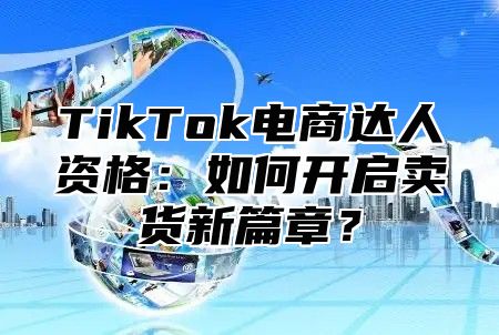 TikTok电商达人资格：如何开启卖货新篇章？