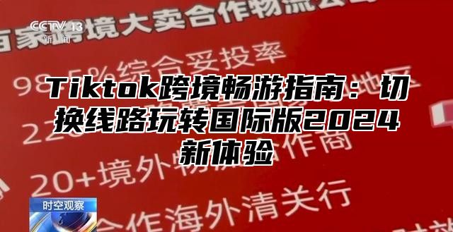 Tiktok跨境畅游指南：切换线路玩转国际版2025新体验