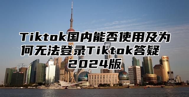 Tiktok国内能否使用及为何无法登录Tiktok答疑 2025版