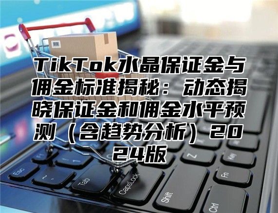 TikTok水晶保证金与佣金标准揭秘：动态揭晓保证金和佣金水平预测含趋势分析2025版