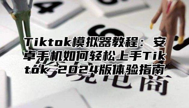 Tiktok模拟器教程：安卓手机如何轻松上手Tiktok 2025版体验指南