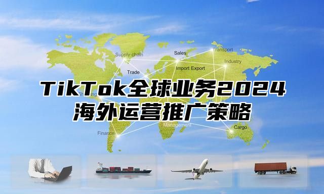 TikTok全球业务2025海外运营推广策略